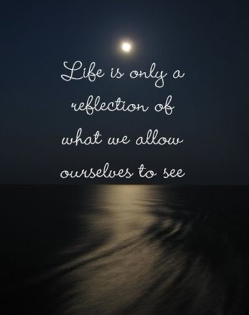 Life is a reflexion of what we allow ourselves to see